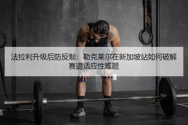 法拉利升级后防反制：勒克莱尔在新加坡站如何破解赛道适应性难题