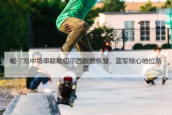 帕尔默中场串联助切尔西数据恢复，蓝军核心地位渐显（PG）